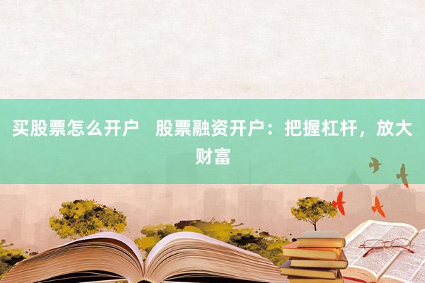 买股票怎么开户   股票融资开户：把握杠杆，放大财富