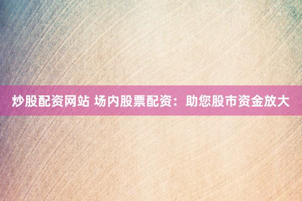 炒股配资网站 场内股票配资：助您股市资金放大