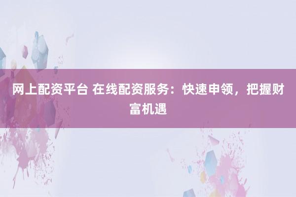网上配资平台 在线配资服务：快速申领，把握财富机遇