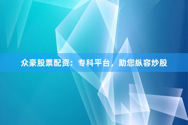 众豪股票配资：专科平台，助您纵容炒股
