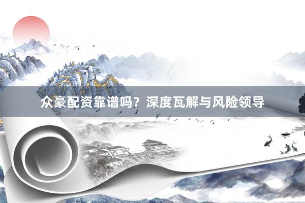 众豪配资靠谱吗?深度瓦解与风险领导