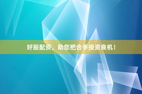 好股配资，助您把合手投资良机！