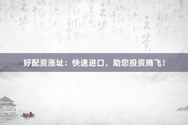 好配资涨址:快速进口,助您投资腾飞!