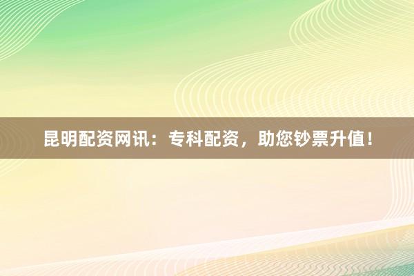 昆明配资网讯：专科配资，助您钞票升值！