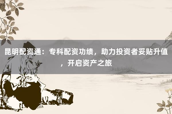 昆明配资通：专科配资功绩，助力投资者妥贴升值，开启资产之旅