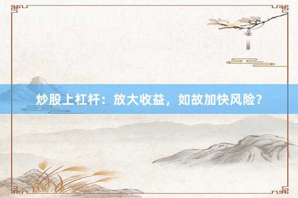 炒股上杠杆：放大收益，如故加快风险？