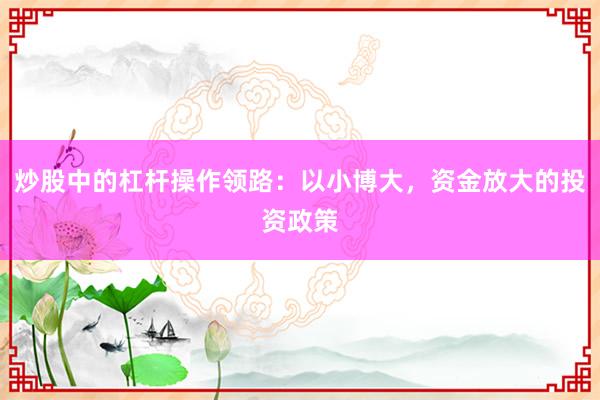炒股中的杠杆操作领路：以小博大，资金放大的投资政策