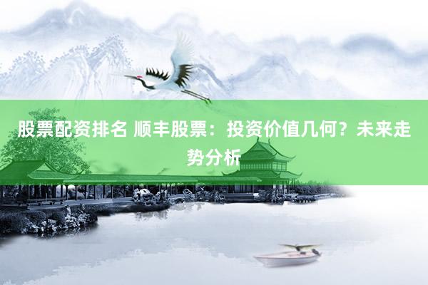 股票配资排名 顺丰股票：投资价值几何？未来走势分析