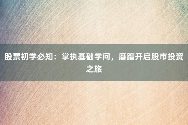 股票初学必知：掌执基础学问，磨蹭开启股市投资之旅