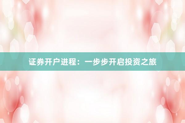 证券开户进程：一步步开启投资之旅