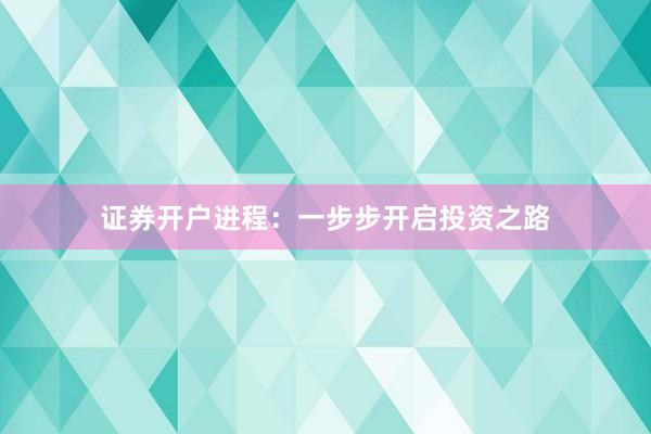 证券开户进程：一步步开启投资之路