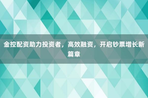 金控配资助力投资者，高效融资，开启钞票增长新篇章
