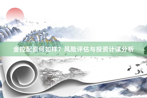金控配资何如样？风险评估与投资计谋分析