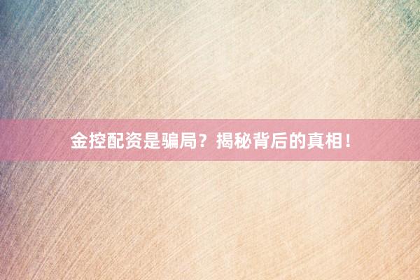 金控配资是骗局?揭秘背后的真相!