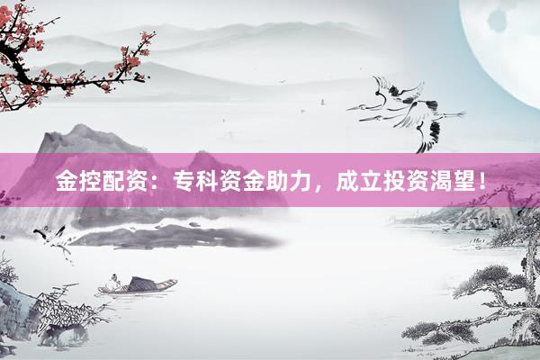 金控配资：专科资金助力，成立投资渴望！