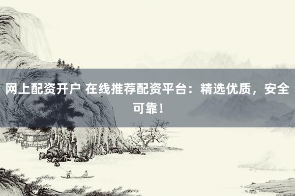 网上配资开户 在线推荐配资平台：精选优质，安全可靠！