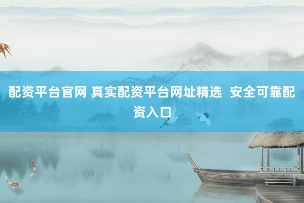 配资平台官网 真实配资平台网址精选  安全可靠配资入口