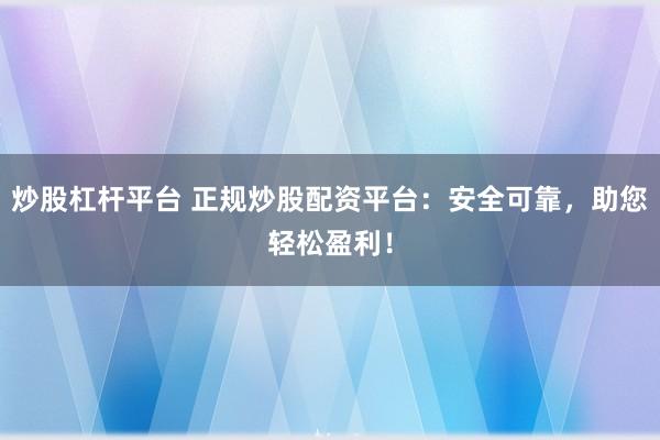 炒股杠杆平台 正规炒股配资平台：安全可靠，助您轻松盈利！