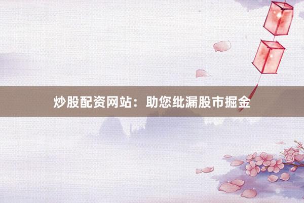 炒股配资网站：助您纰漏股市掘金