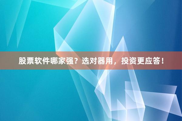 股票软件哪家强？选对器用，投资更应答！