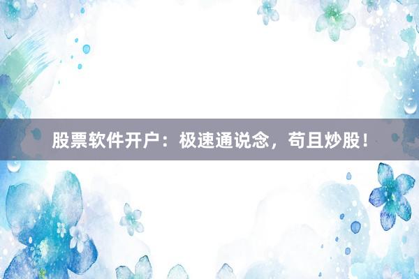 股票软件开户：极速通说念，苟且炒股！
