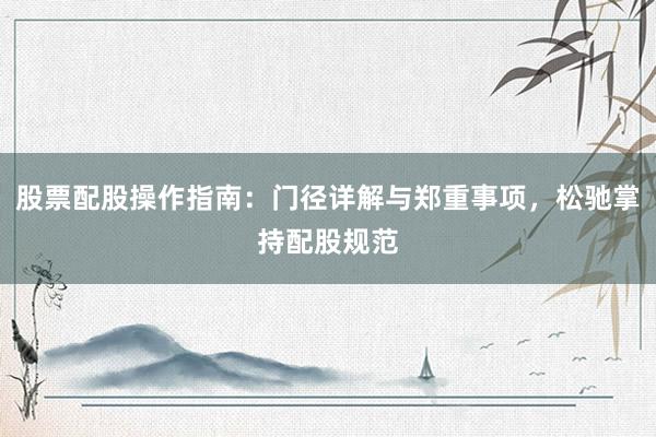 股票配股操作指南：门径详解与郑重事项，松驰掌持配股规范