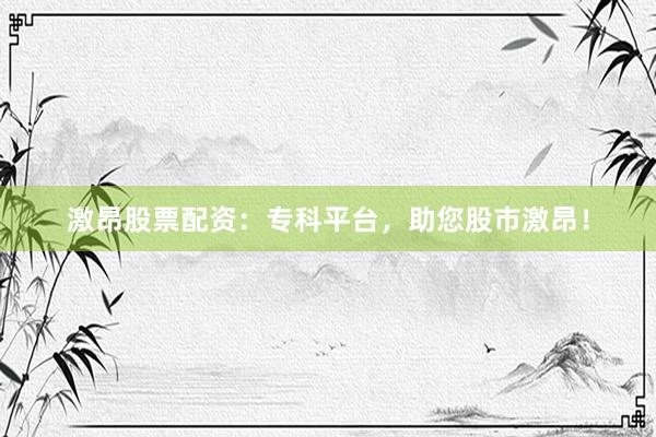 激昂股票配资：专科平台，助您股市激昂！