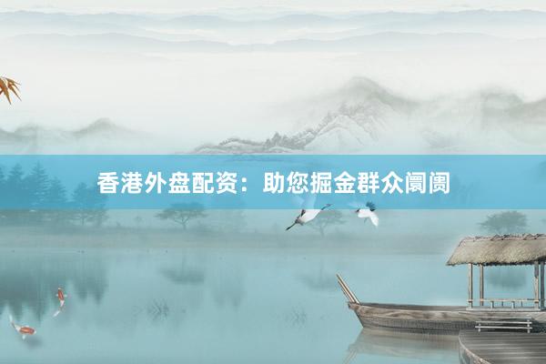 香港外盘配资：助您掘金群众阛阓
