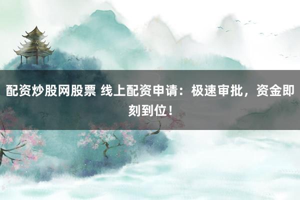 配资炒股网股票 线上配资申请:极速审批,资金即刻到位!