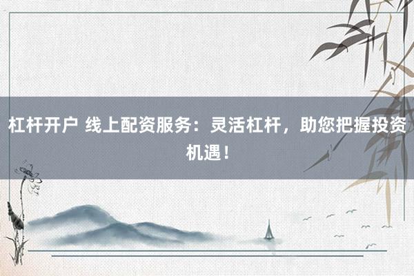 杠杆开户 线上配资服务：灵活杠杆，助您把握投资机遇！