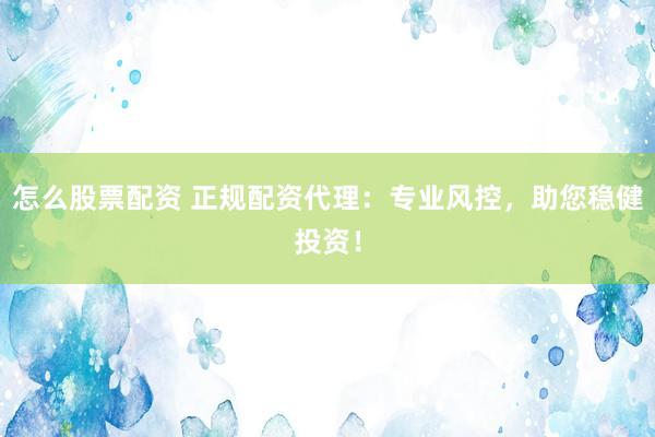 怎么股票配资 正规配资代理：专业风控，助您稳健投资！