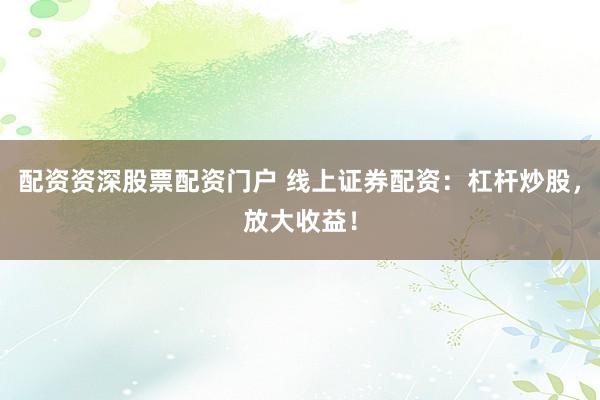 配资资深股票配资门户 线上证券配资：杠杆炒股，放大收益！