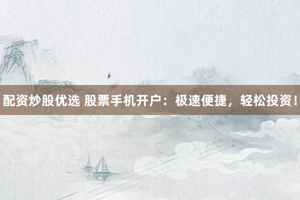 配资炒股优选 股票手机开户：极速便捷，轻松投资！