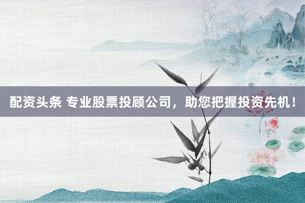 配资头条 专业股票投顾公司,助您把握投资先机!