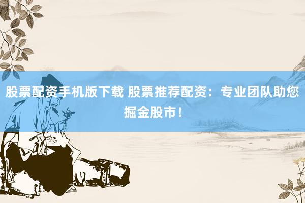 股票配资手机版下载 股票推荐配资：专业团队助您掘金股市！