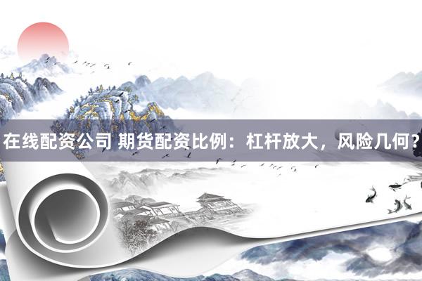 在线配资公司 期货配资比例：杠杆放大，风险几何？