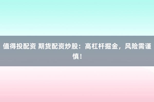 值得投配资 期货配资炒股：高杠杆掘金，风险需谨慎！