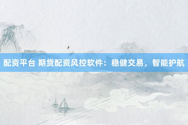配资平台 期货配资风控软件:稳健交易,智能护航