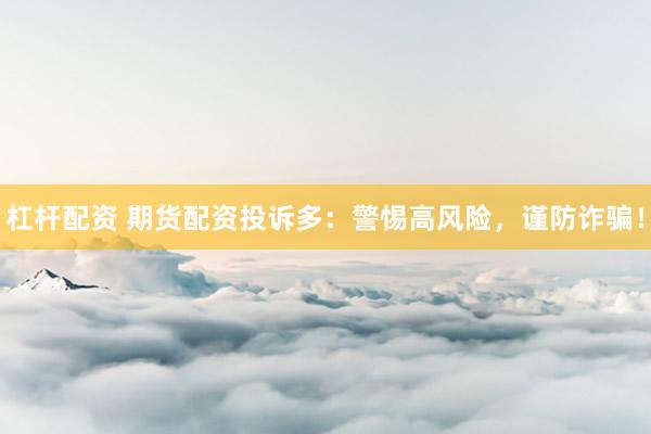 杠杆配资 期货配资投诉多：警惕高风险，谨防诈骗！