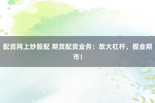 配资网上炒股配 期货配资业务：放大杠杆，掘金期市！