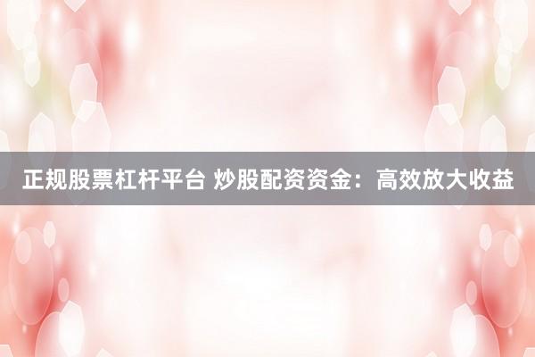 正规股票杠杆平台 炒股配资资金：高效放大收益