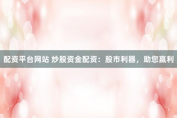 配资平台网站 炒股资金配资：股市利器，助您赢利