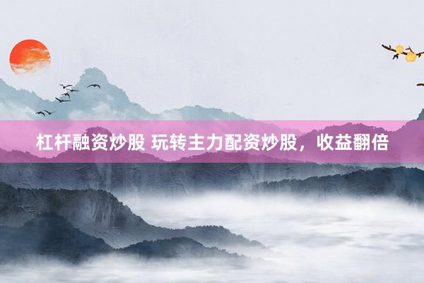 杠杆融资炒股 玩转主力配资炒股，收益翻倍