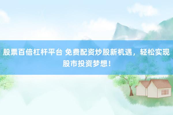 股票百倍杠杆平台 免费配资炒股新机遇,轻松实现股市投资梦想!