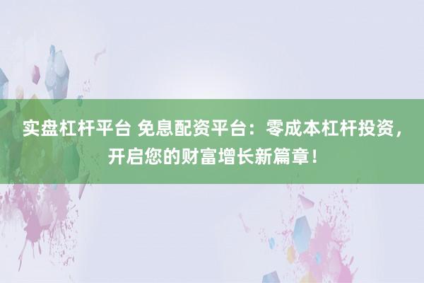 实盘杠杆平台 免息配资平台：零成本杠杆投资，开启您的财富增长新篇章！
