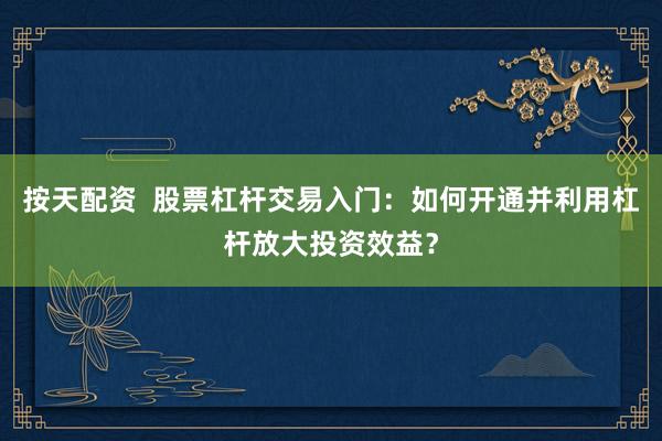 按天配资  股票杠杆交易入门：如何开通并利用杠杆放大投资效益？