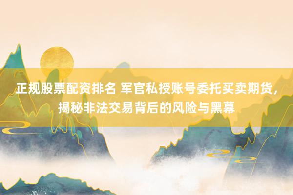 正规股票配资排名 军官私授账号委托买卖期货,揭秘非法交易背后的风险与黑幕