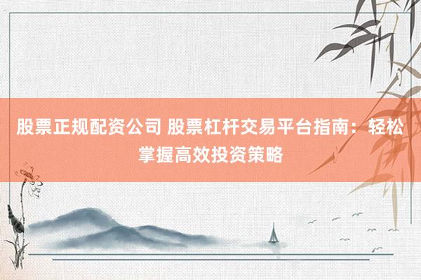 股票正规配资公司 股票杠杆交易平台指南：轻松掌握高效投资策略