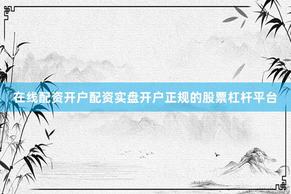 在线配资开户配资实盘开户正规的股票杠杆平台
