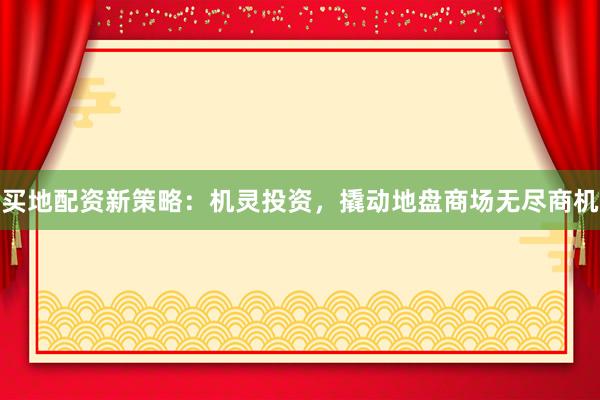 买地配资新策略:机灵投资,撬动地盘商场无尽商机